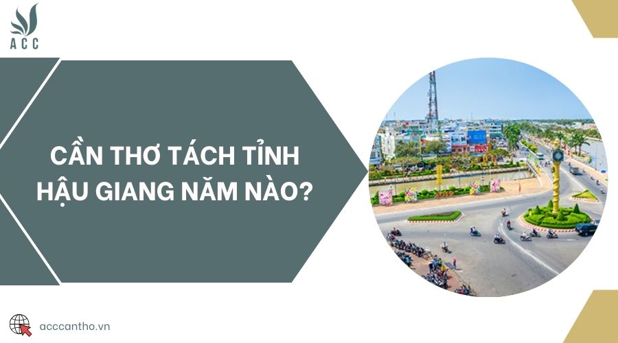 Cần Thơ tách tỉnh Hậu Giang năm nào?