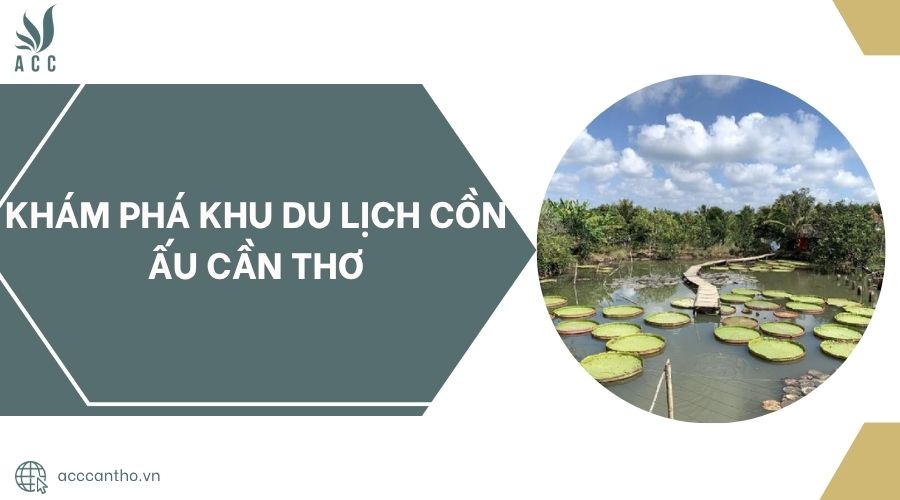 Khám phá Khu Du Lịch Cồn Ấu Cần Thơ