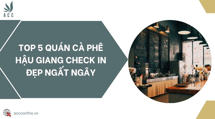 Top 5 quán cà phê Hậu Giang check in đẹp ngất ngây