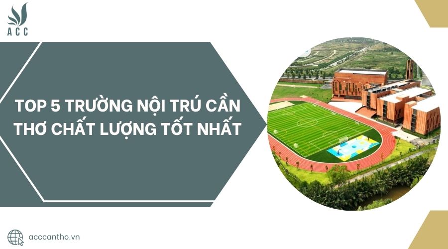Top 5 trường nội trú Cần Thơ chất lượng tốt nhất