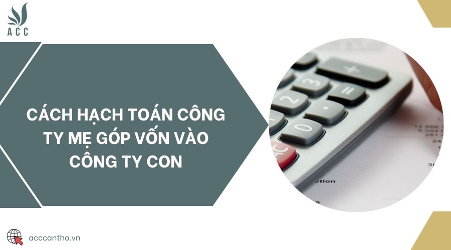 Cách hạch toán công ty mẹ góp vốn vào công ty con