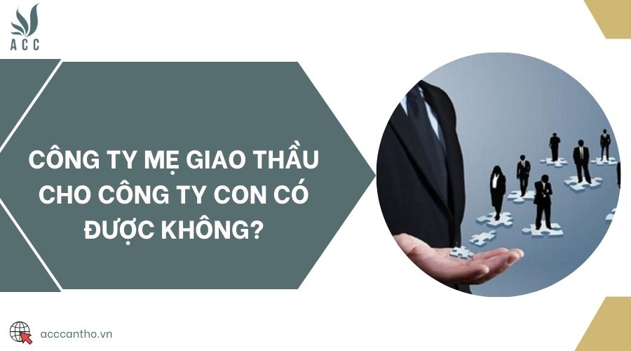 Công ty mẹ giao thầu cho công ty con có được không?