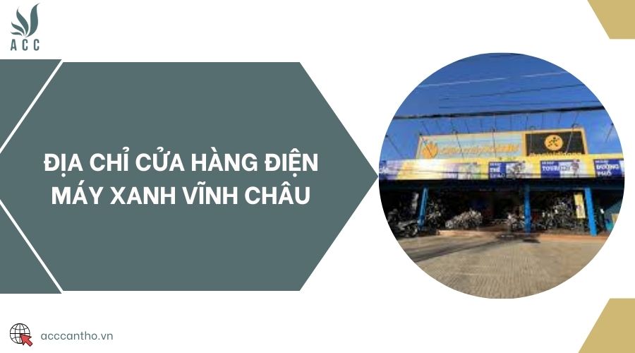 Địa chỉ cửa hàng Điện máy XANH Vĩnh Châu