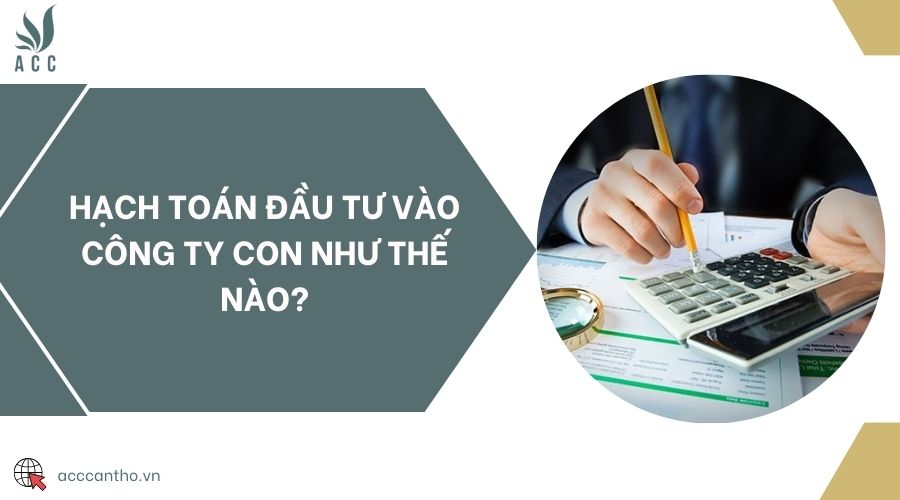 Hạch toán đầu tư vào công ty con như thế nào?