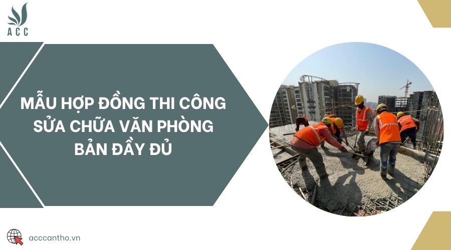 Mẫu hợp đồng thi công sửa chữa văn phòng bản đầy đủ