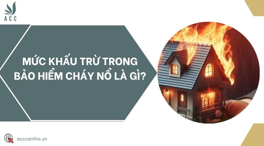 Mức khấu trừ trong bảo hiểm cháy nổ là gì?
