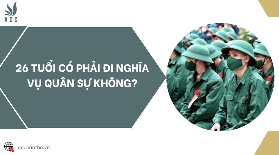 26 tuổi có phải đi nghĩa vụ quân sự không?