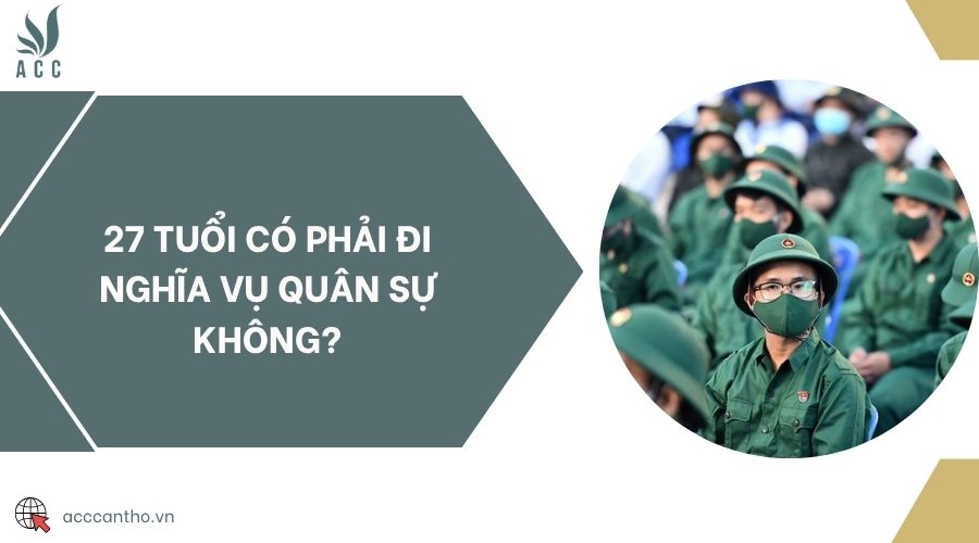 27 tuổi có phải đi nghĩa vụ quân sự không?