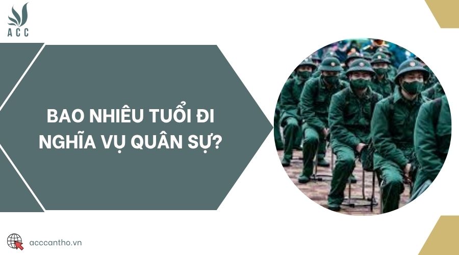 Bao nhiêu tuổi đi nghĩa vụ quân sự?