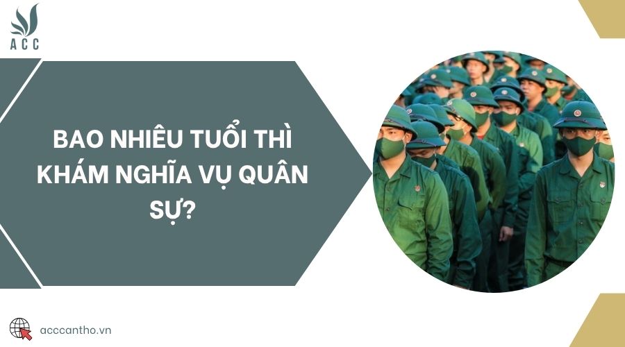 Bao nhiêu tuổi thì khám nghĩa vụ quân sự?