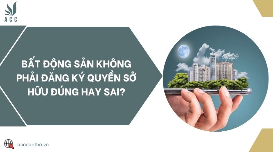 Bất động sản không phải đăng ký quyền sở hữu đúng hay sai?
