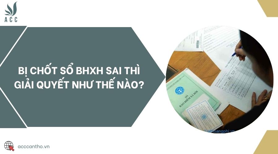 Bị chốt sổ BHXH sai thì giải quyết như thế nào?
