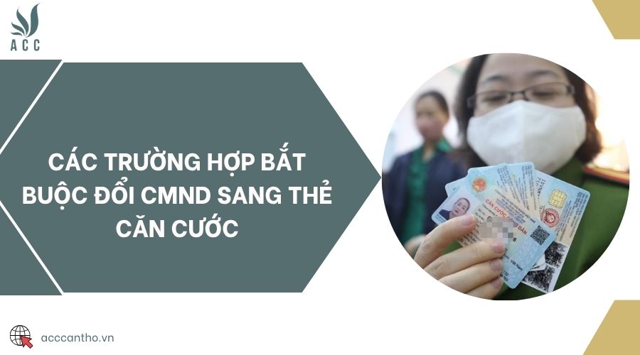 Các trường hợp bắt buộc đổi CMND sang thẻ căn cước
