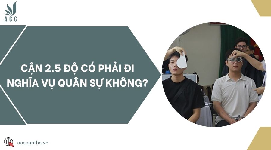 Cận 2.5 độ có phải đi nghĩa vụ quân sự không?
