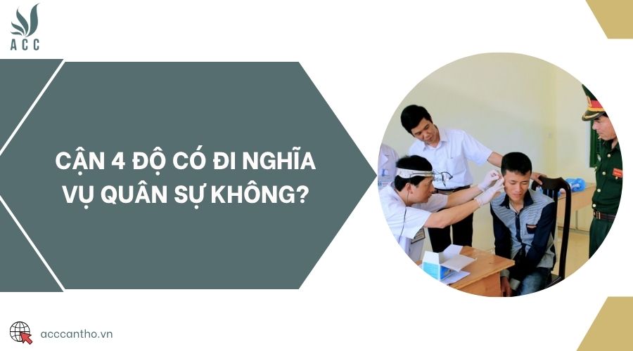 Cận 4 độ có đi nghĩa vụ quân sự không?