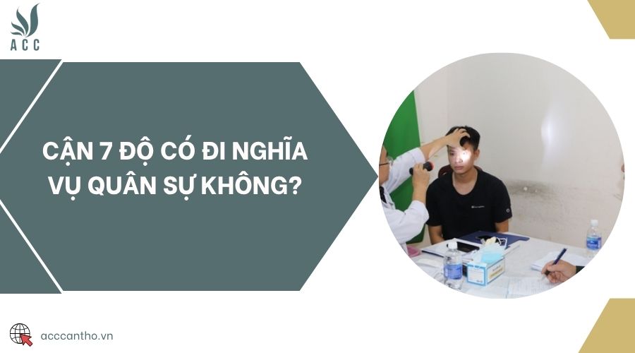 Cận 7 độ có đi nghĩa vụ quân sự không?