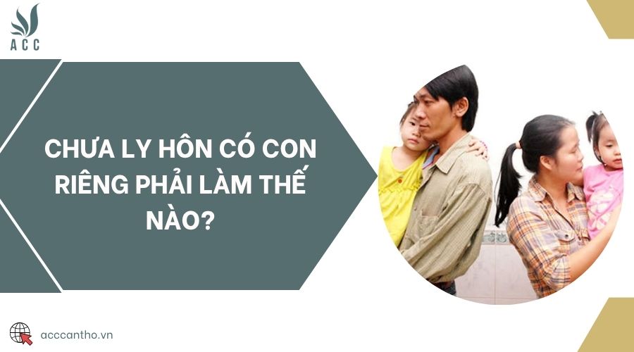 Chưa ly hôn có con riêng phải làm thế nào?