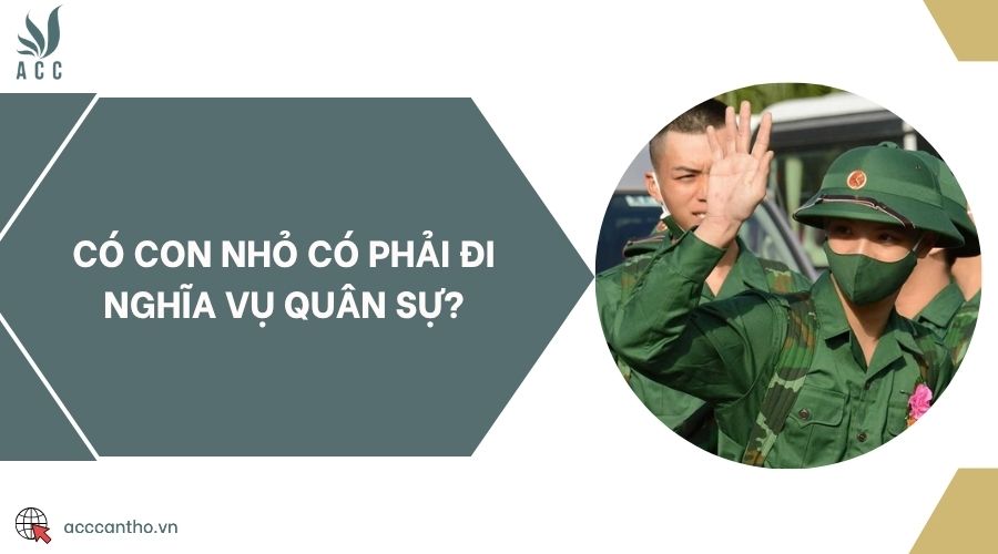 Có con nhỏ có phải đi nghĩa vụ quân sự?