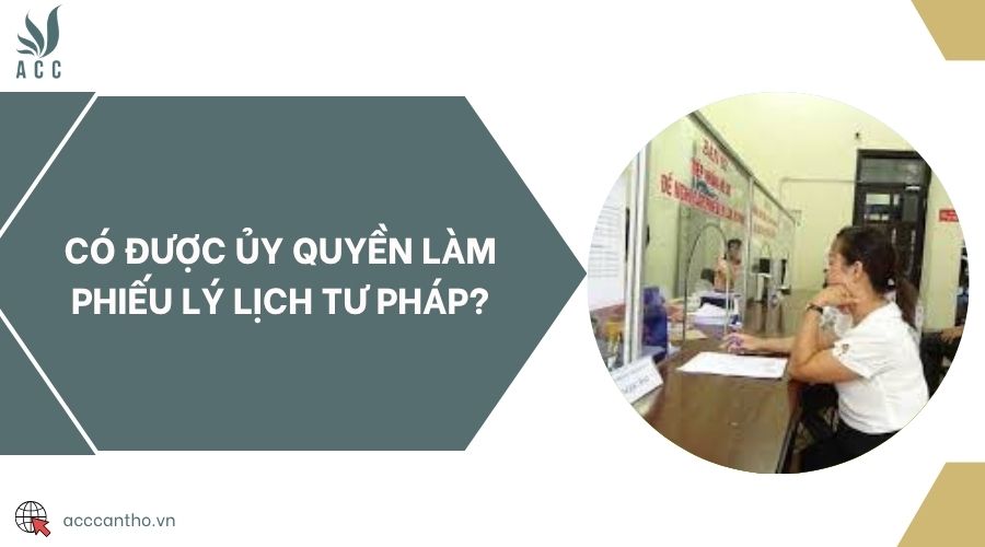 Có được ủy quyền làm Phiếu lý lịch tư pháp?