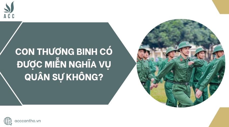 Con thương binh có được miễn nghĩa vụ quân sự không?