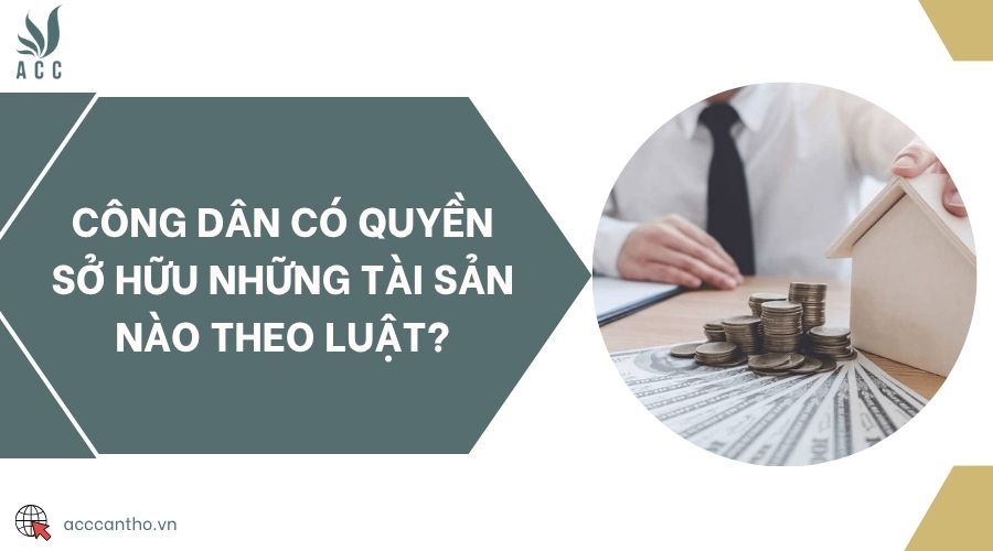 Công dân có quyền sở hữu những tài sản nào theo luật?