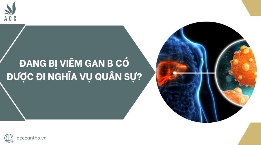 Đang bị viêm gan B có được đi nghĩa vụ quân sự?
