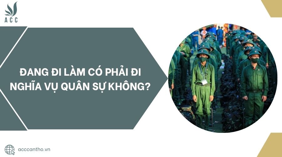 Đang đi làm có phải đi nghĩa vụ quân sự không?