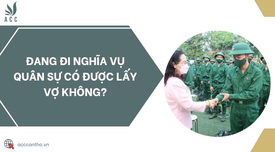 Đang đi nghĩa vụ quân sự có được lấy vợ không?