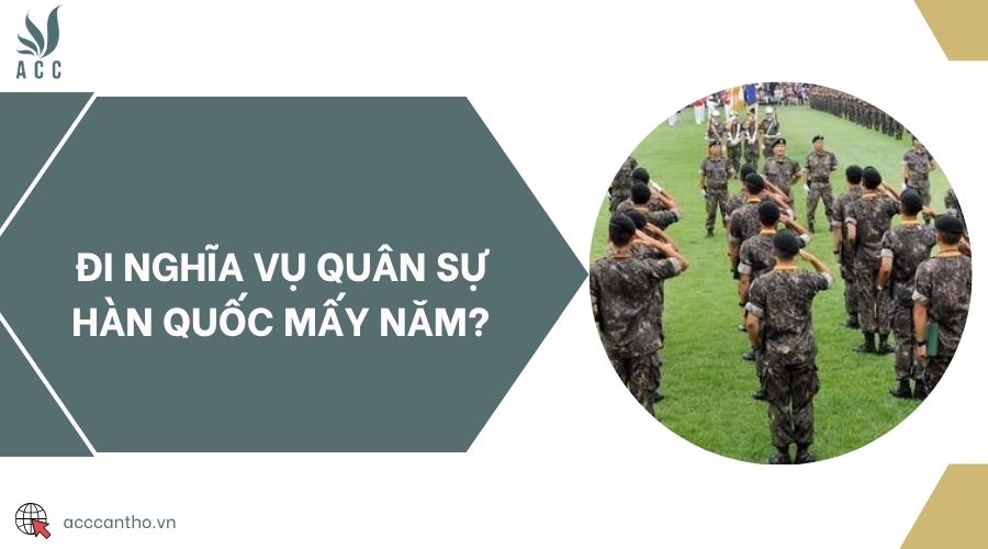 Đi nghĩa vụ quân sự Hàn Quốc mấy năm?