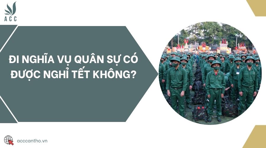 Đi nghĩa vụ quân sự có được nghỉ Tết không?