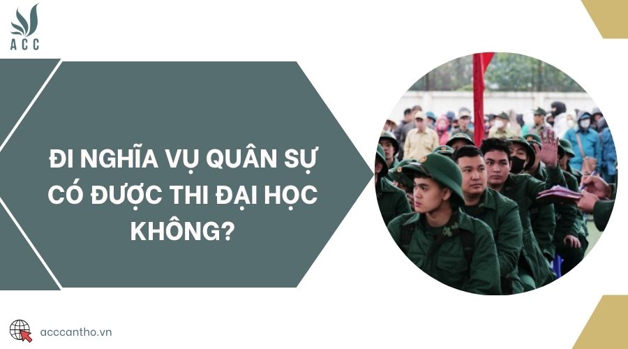 Đi nghĩa vụ quân sự có được thi đại học không?