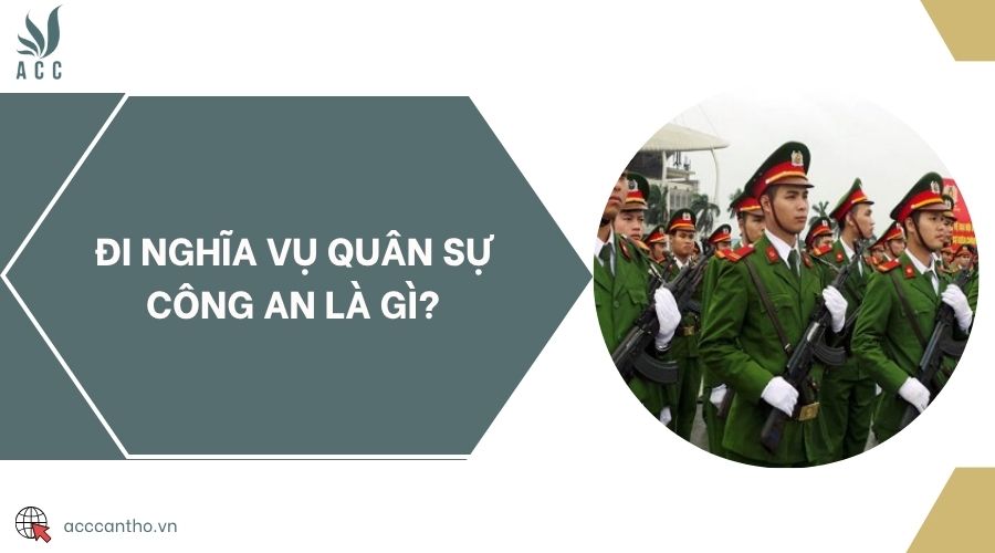 Đi nghĩa vụ quân sự công an là gì?