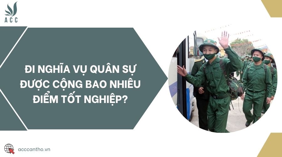 Đi nghĩa vụ quân sự được cộng bao nhiêu điểm tốt nghiệp?