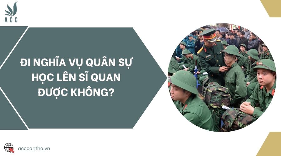 Đi nghĩa vụ quân sự học lên sĩ quan được không?