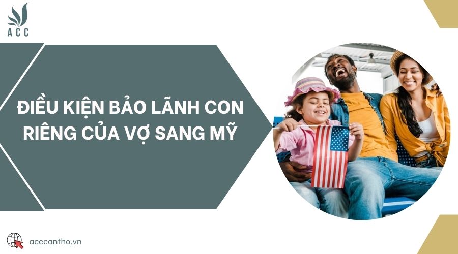 Điều kiện bảo lãnh con riêng của vợ sang Mỹ