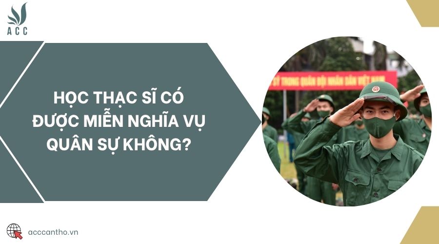 Học thạc sĩ có được miễn nghĩa vụ quân sự không?