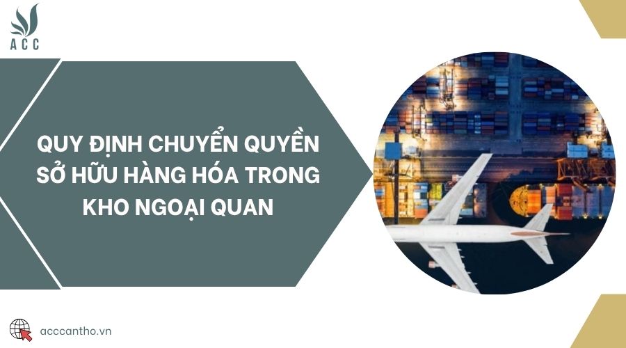 Quy định chuyển quyền sở hữu hàng hóa trong kho ngoại quan