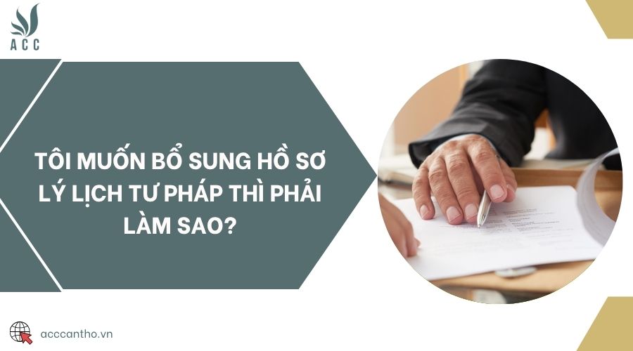 Tôi muốn bổ sung hồ sơ lý lịch tư pháp thì phải làm sao?