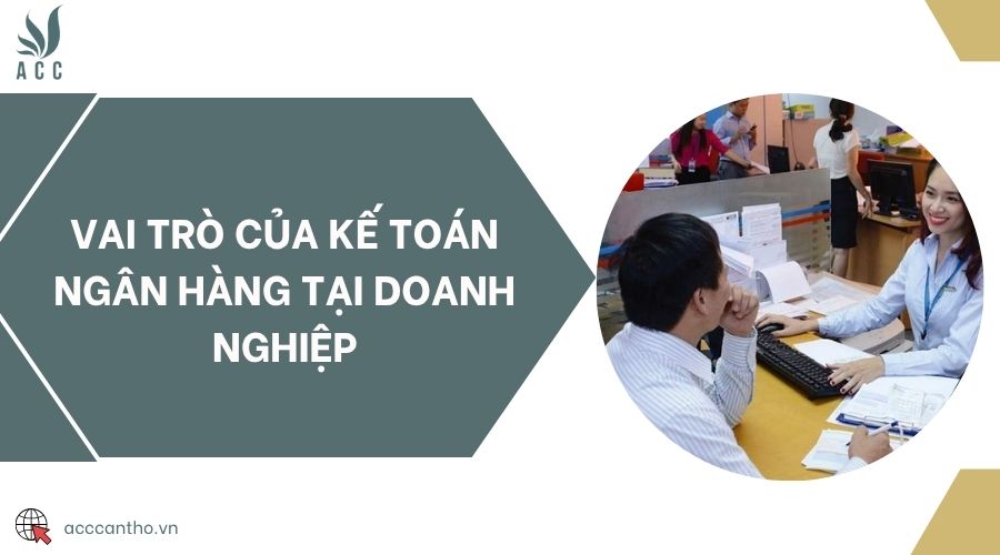 Vai trò của kế toán ngân hàng tại doanh nghiệp