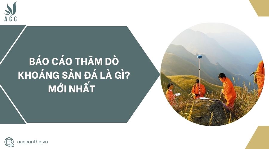 Báo cáo thăm dò khoáng sản đá là gì? Mới nhất 