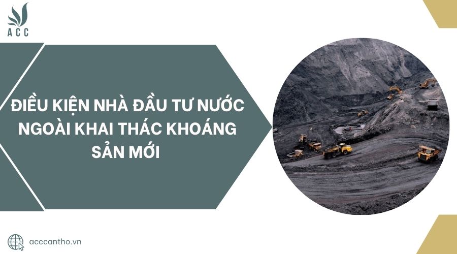 Điều kiện nhà đầu tư nước ngoài khai thác khoáng sản mới 