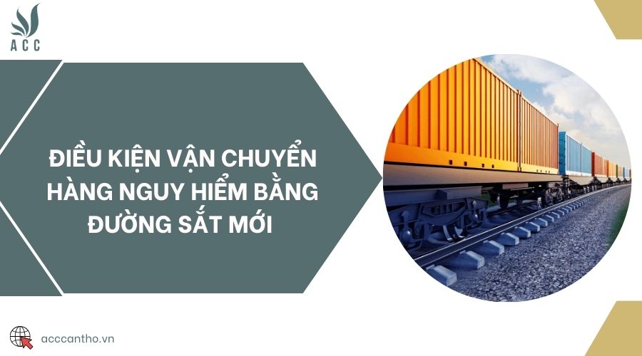 Điều kiện vận chuyển hàng nguy hiểm bằng đường sắt mới 