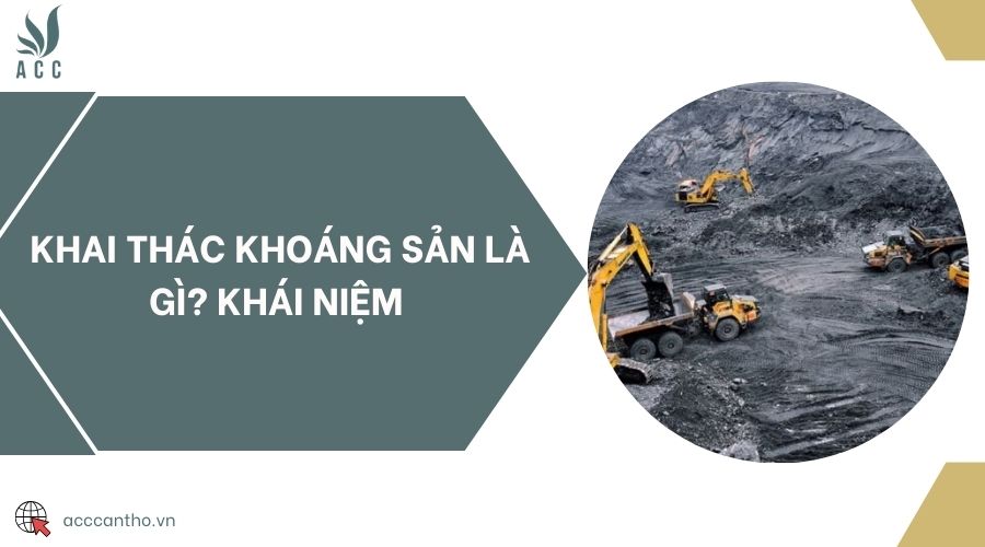 Khai thác khoáng sản là gì? Khái niệm