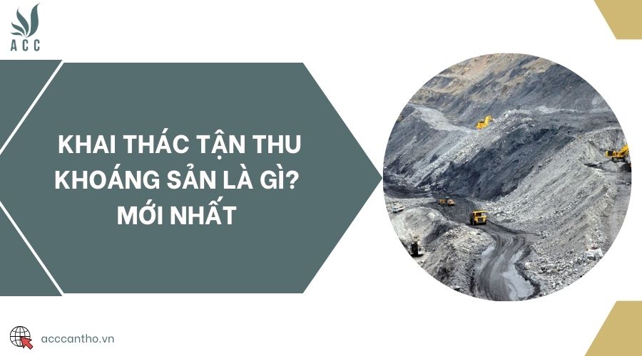 Khai thác tận thu khoáng sản là gì? mới nhất 