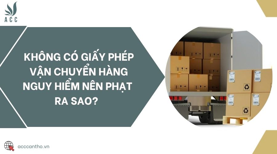Không có giấy phép vận chuyển hàng nguy hiểm nên phạt ra sao? 
