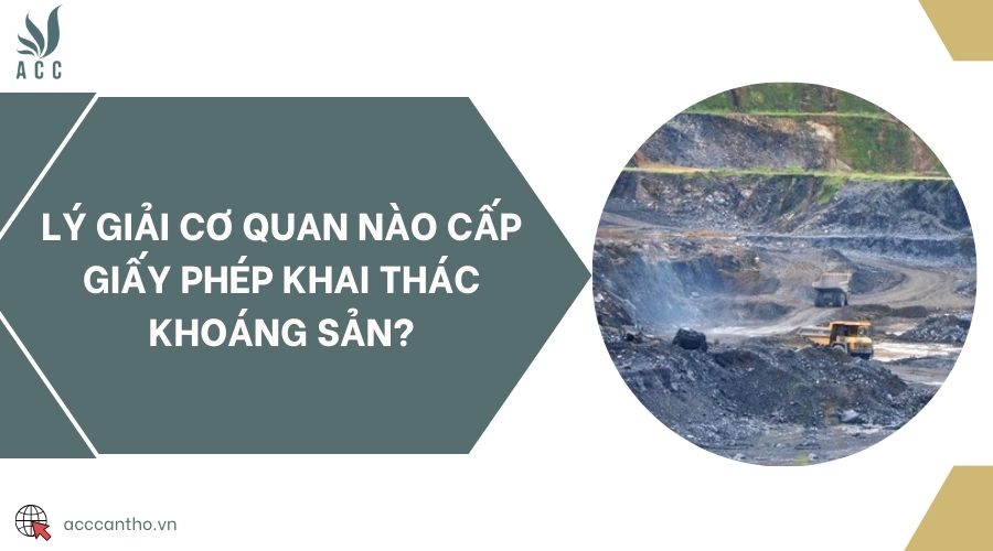 Lý giải cơ quan nào cấp giấy phép khai thác khoáng sản?