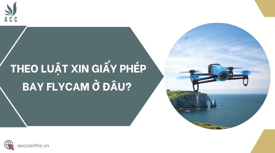 Theo luật xin giấy phép bay flycam ở đâu? 
