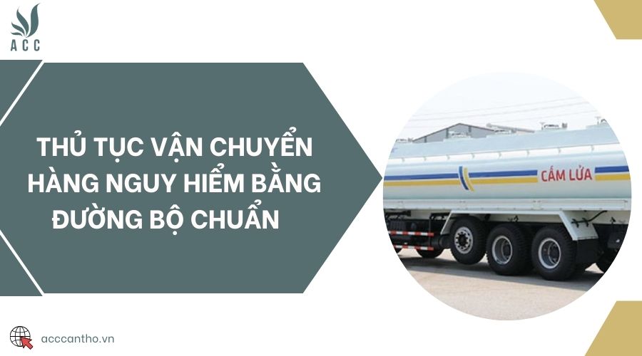 Thủ tục vận chuyển hàng nguy hiểm bằng đường bộ chuẩn 