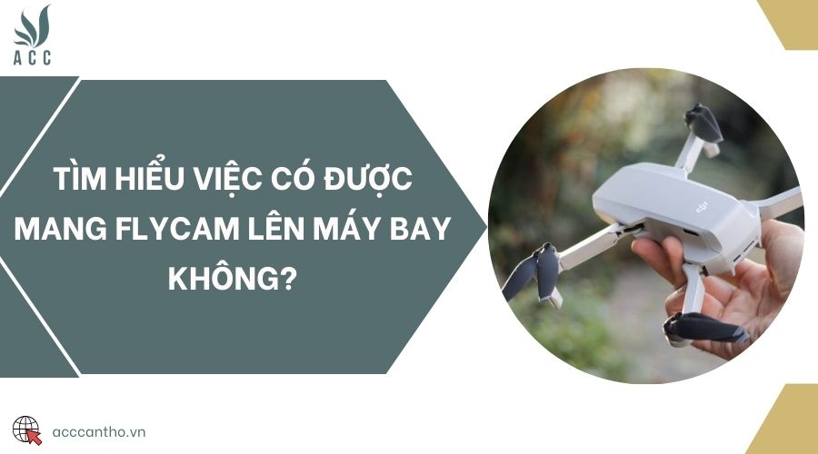 Tìm hiểu việc có được mang flycam lên máy bay không?
