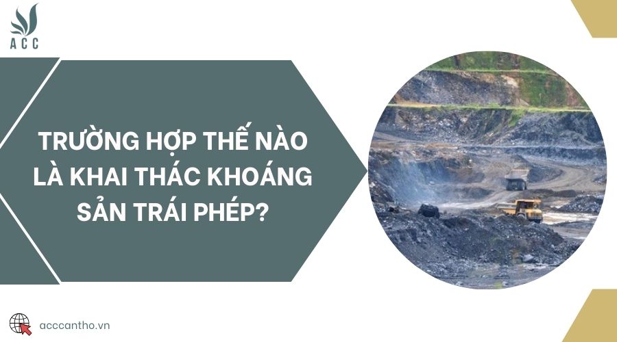 Trường hợp thế nào là khai thác khoáng sản trái phép?